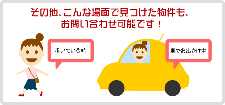 その他、こんな場面で見つけた物件も、お問い合わせ可能です!