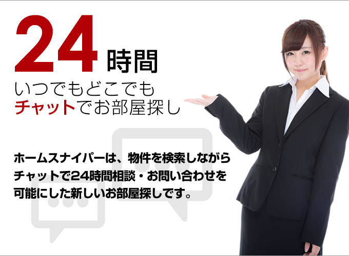 24時間いつでもどこでもチャットでお部屋探し!ホームスナイパーは、物件を検索しながらチャットで24時間相談・お問い合わせを可能にした新しいお部屋探しです。