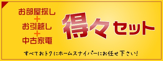 お部屋探し＋お引越し＋中古家電　得々セット　すべてお得にホームスナイパーにお任せ下さい！