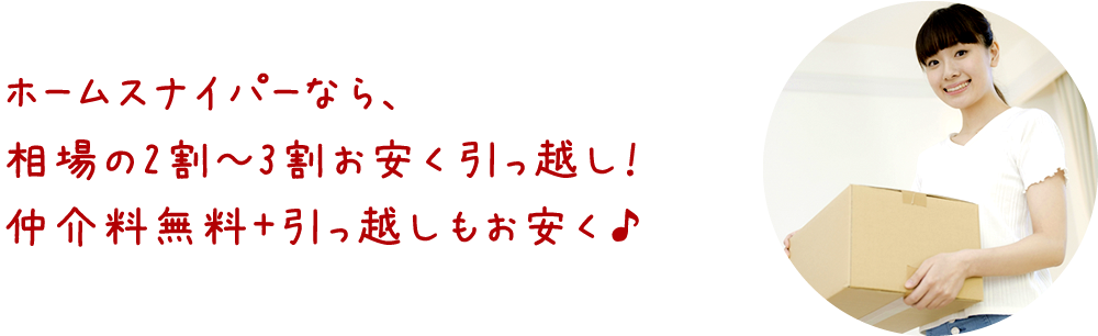 ホームスナイパーなら、相場の２〜３割お安くお引っ越し！ 仲介料無料＋引っ越しもお安く♪